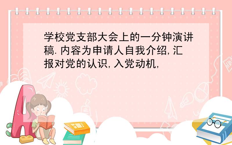 学校党支部大会上的一分钟演讲稿.内容为申请人自我介绍,汇报对党的认识,入党动机,