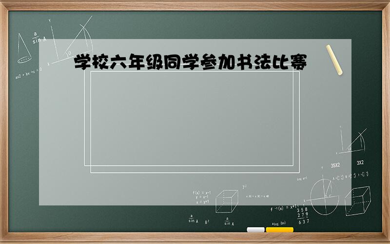 学校六年级同学参加书法比赛