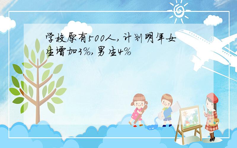 学校原有500人,计划明年女生增加3%,男生4%