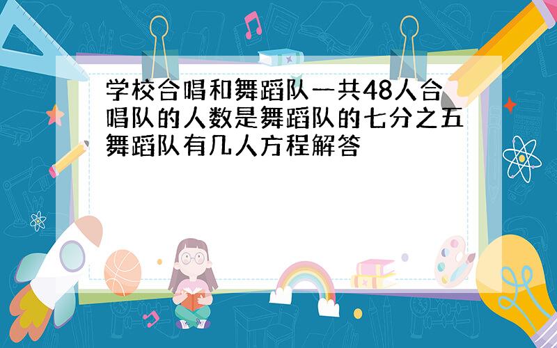 学校合唱和舞蹈队一共48人合唱队的人数是舞蹈队的七分之五舞蹈队有几人方程解答