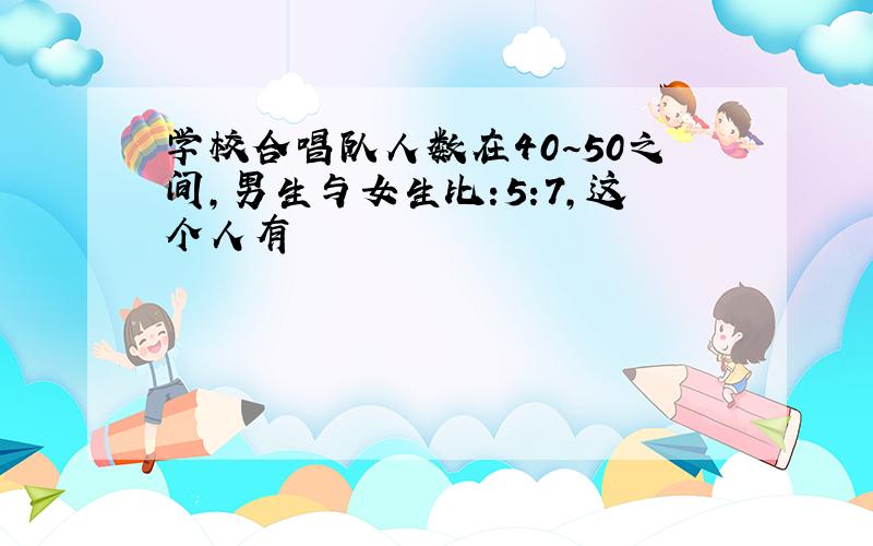 学校合唱队人数在40~50之间,男生与女生比:5:7,这个人有