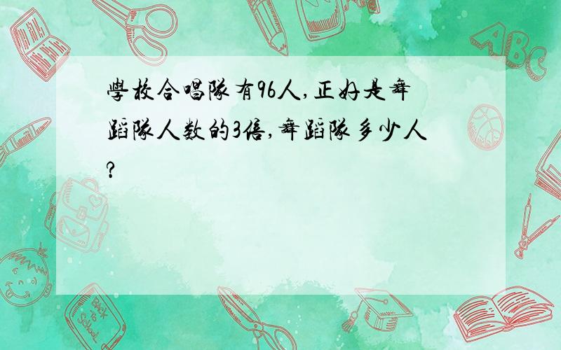 学校合唱队有96人,正好是舞蹈队人数的3倍,舞蹈队多少人?