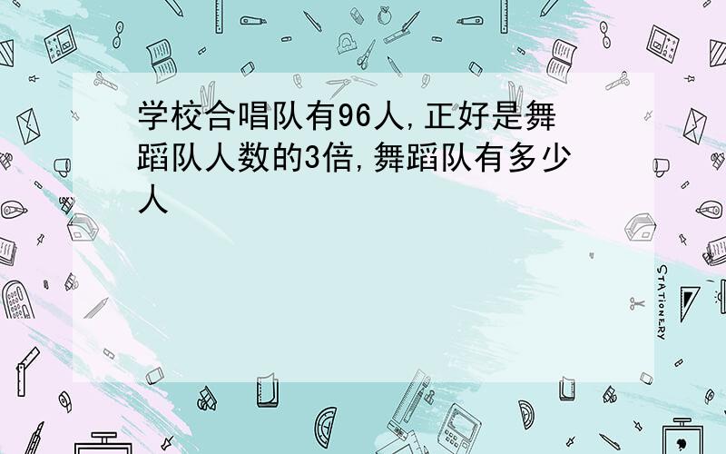 学校合唱队有96人,正好是舞蹈队人数的3倍,舞蹈队有多少人