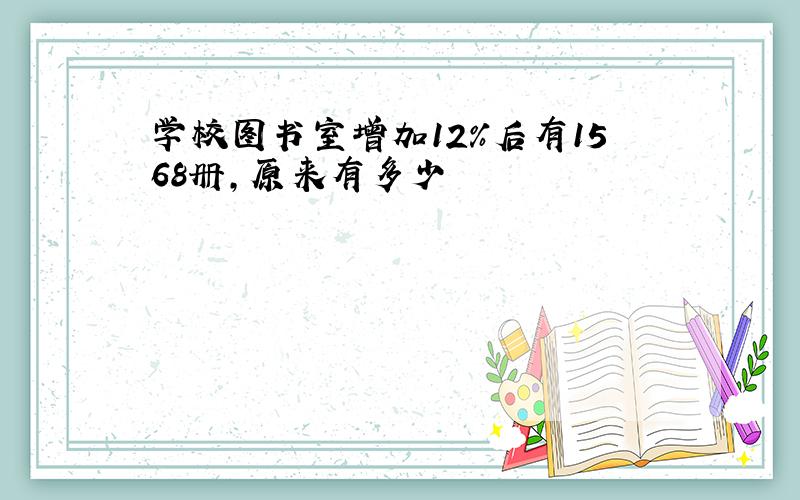 学校图书室增加12%后有1568册,原来有多少