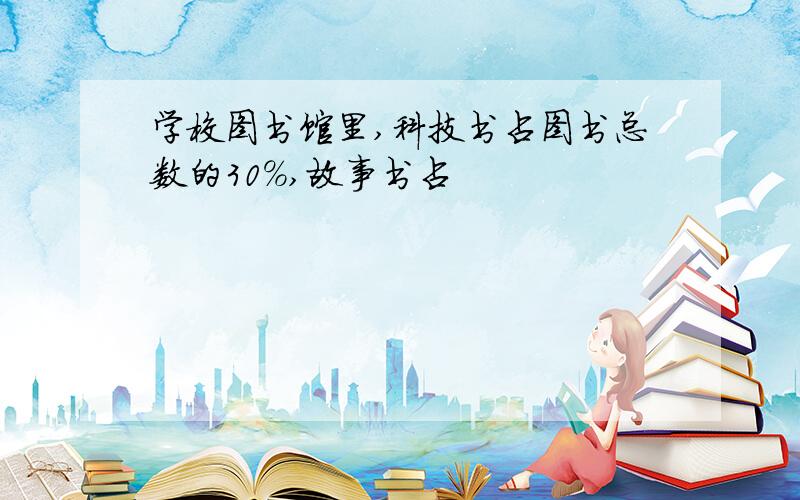 学校图书馆里,科技书占图书总数的30%,故事书占