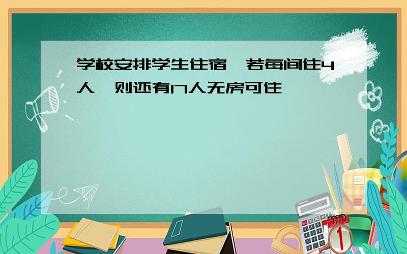 学校安排学生住宿,若每间住4人,则还有17人无房可住