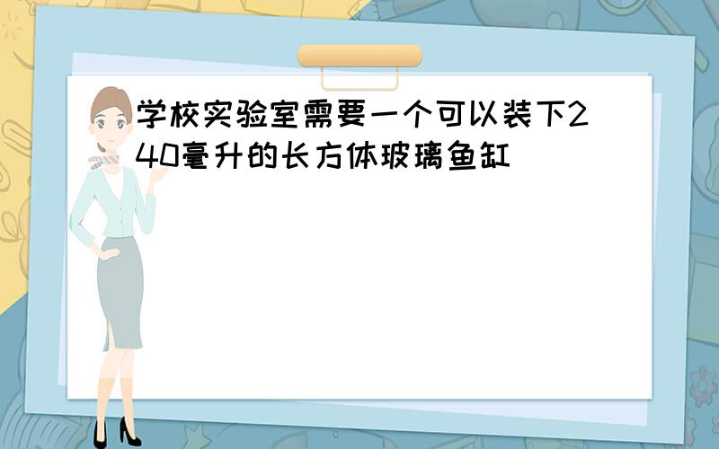 学校实验室需要一个可以装下240毫升的长方体玻璃鱼缸