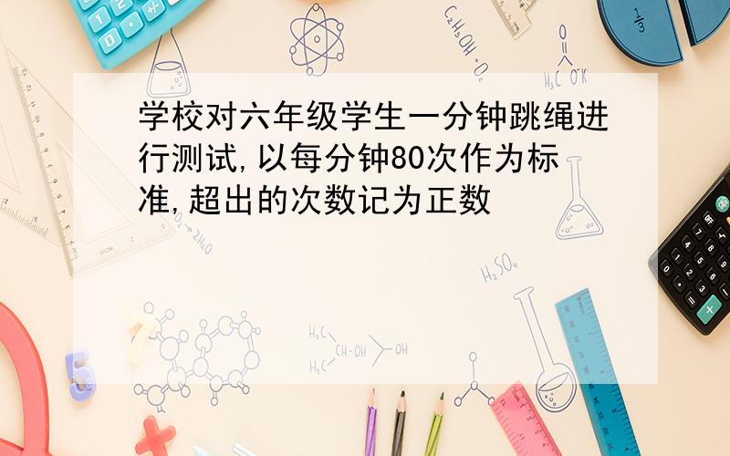 学校对六年级学生一分钟跳绳进行测试,以每分钟80次作为标准,超出的次数记为正数