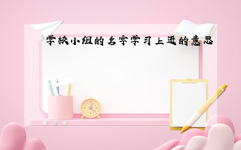 学校小组的名字学习上进的意思