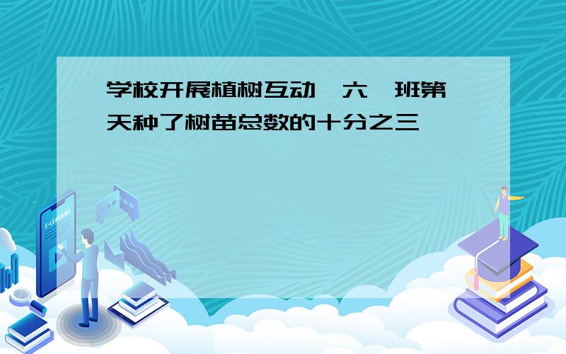 学校开展植树互动,六一班第一天种了树苗总数的十分之三