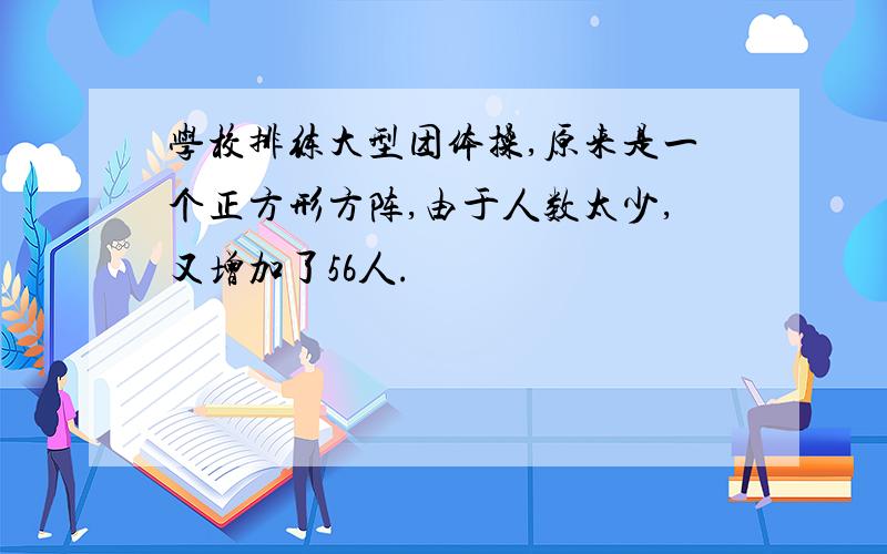 学校排练大型团体操,原来是一个正方形方阵,由于人数太少,又增加了56人.