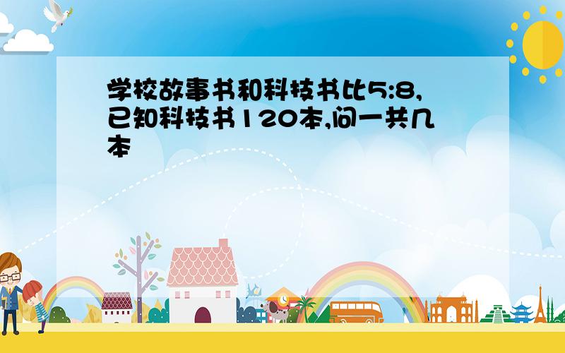 学校故事书和科技书比5:8,已知科技书120本,问一共几本