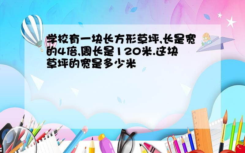 学校有一块长方形草坪,长是宽的4倍,周长是120米.这块草坪的宽是多少米