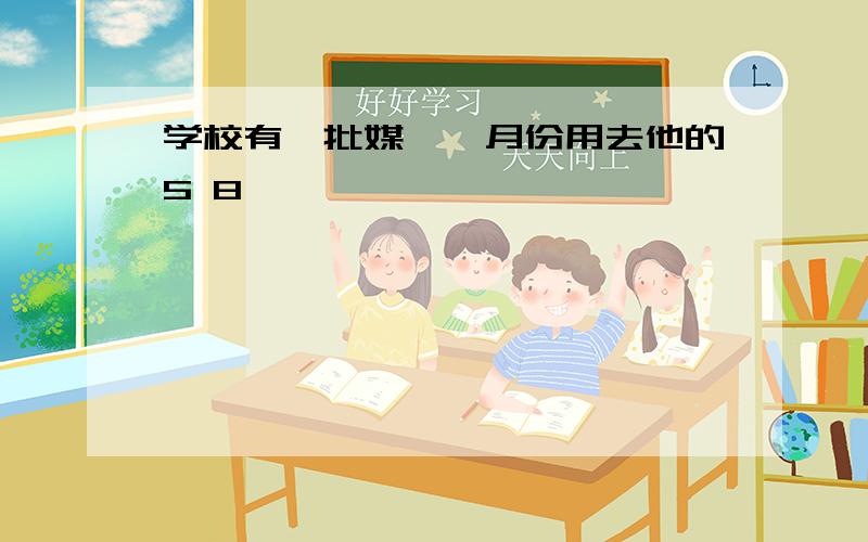 学校有一批媒,一月份用去他的5 8