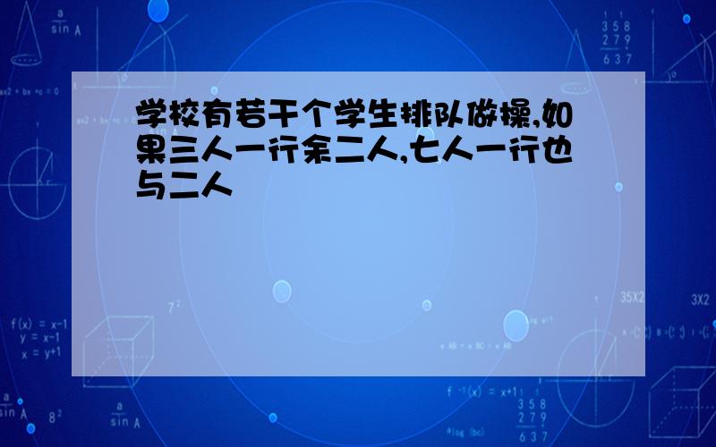 学校有若干个学生排队做操,如果三人一行余二人,七人一行也与二人