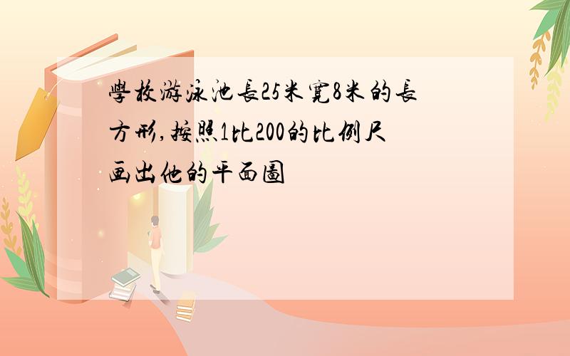 学校游泳池长25米宽8米的长方形,按照1比200的比例尺画出他的平面图