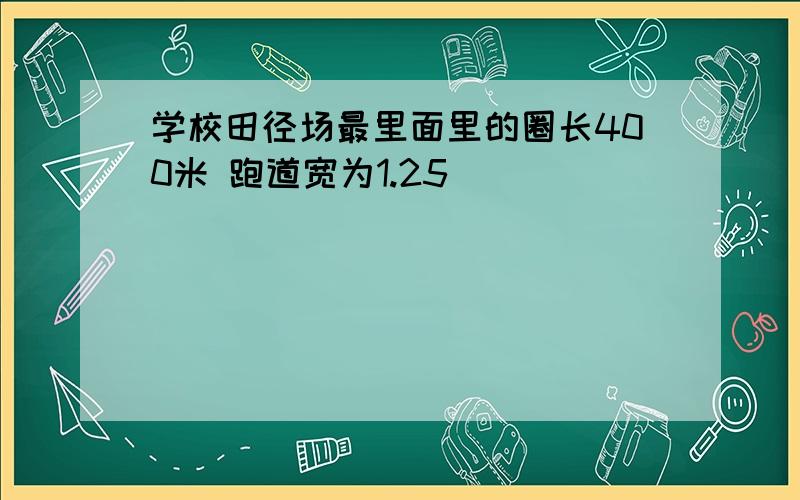 学校田径场最里面里的圈长400米 跑道宽为1.25