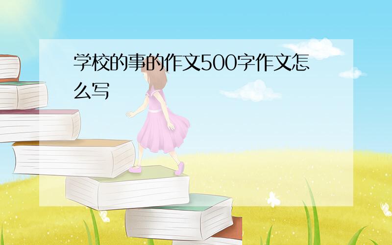 学校的事的作文500字作文怎么写