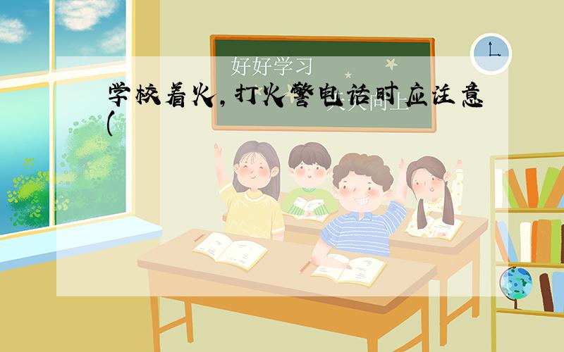 学校着火,打火警电话时应注意(