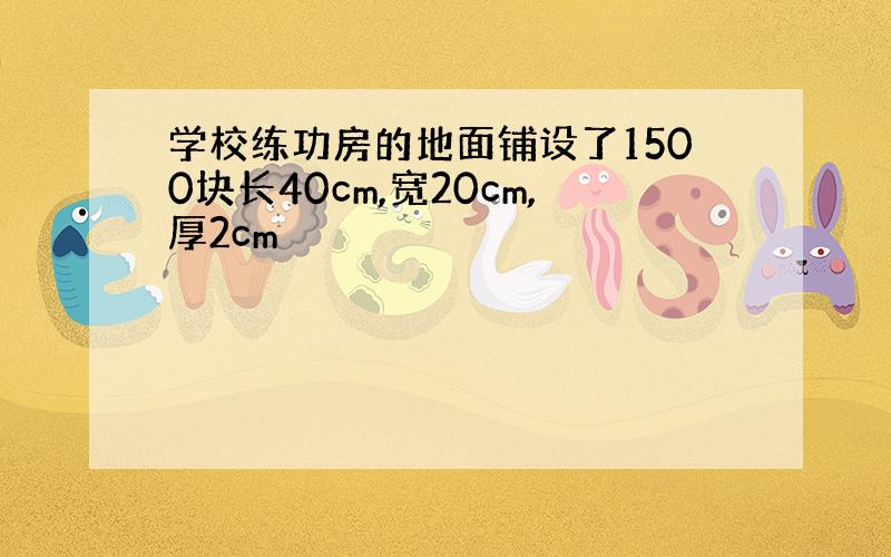 学校练功房的地面铺设了1500块长40cm,宽20cm,厚2cm