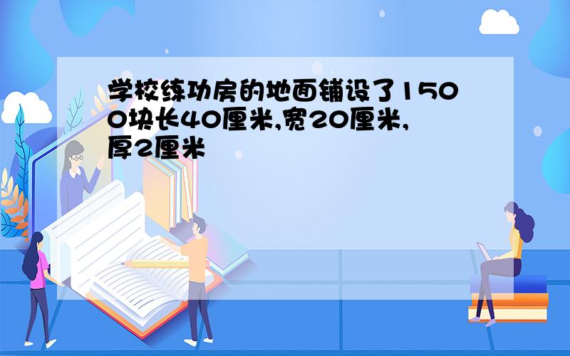 学校练功房的地面铺设了1500块长40厘米,宽20厘米,厚2厘米