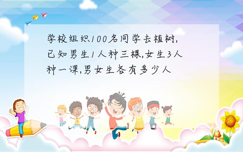 学校组织100名同学去植树,已知男生1人种三棵,女生3人种一课,男女生各有多少人