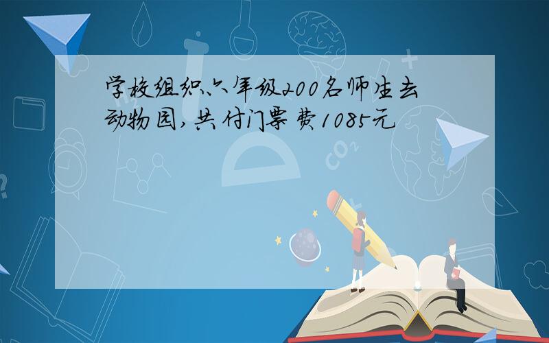 学校组织六年级200名师生去动物园,共付门票费1085元