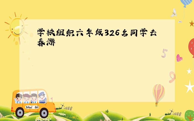 学校组织六年级326名同学去春游