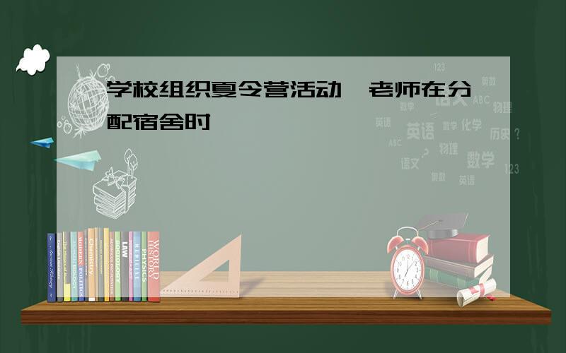 学校组织夏令营活动,老师在分配宿舍时