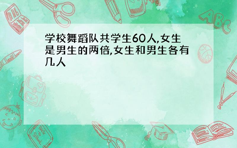 学校舞蹈队共学生60人,女生是男生的两倍,女生和男生各有几人