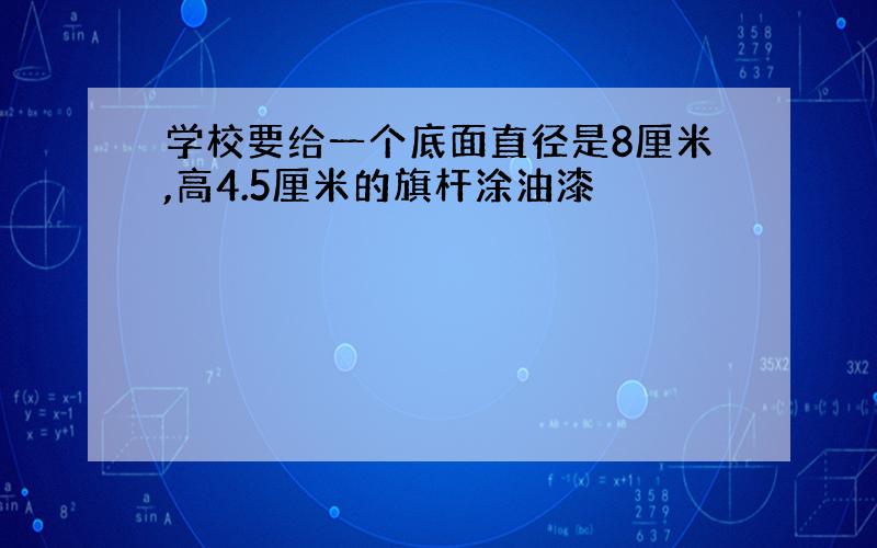 学校要给一个底面直径是8厘米,高4.5厘米的旗杆涂油漆