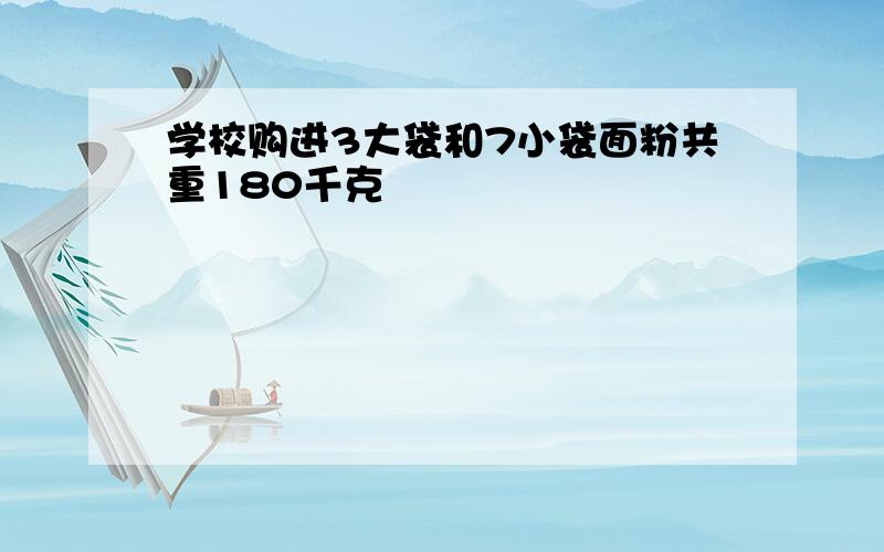 学校购进3大袋和7小袋面粉共重180千克