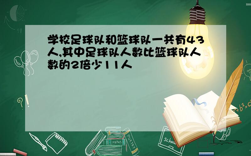 学校足球队和篮球队一共有43人,其中足球队人数比篮球队人数的2倍少11人