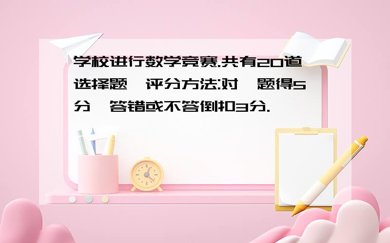 学校进行数学竞赛.共有20道选择题,评分方法:对一题得5分,答错或不答倒扣3分.