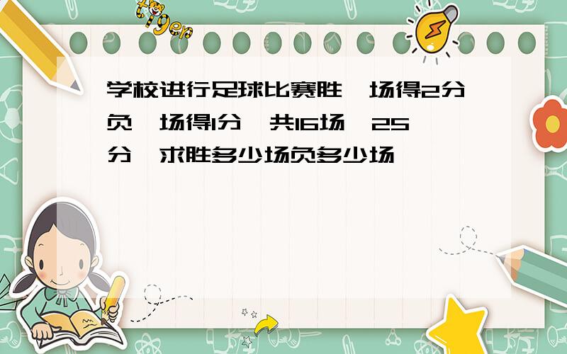 学校进行足球比赛胜一场得2分负一场得1分,共16场,25分,求胜多少场负多少场