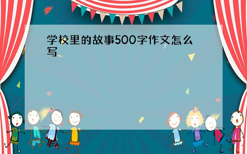 学校里的故事500字作文怎么写