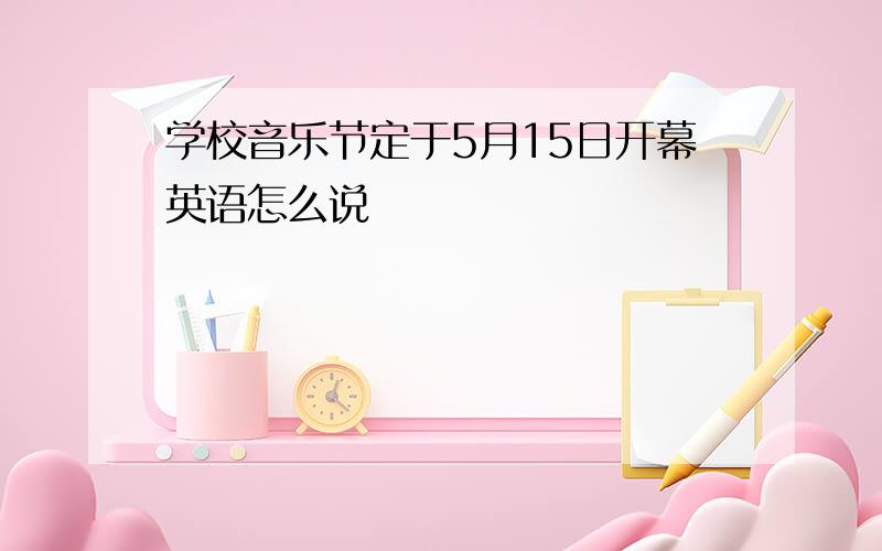 学校音乐节定于5月15日开幕英语怎么说