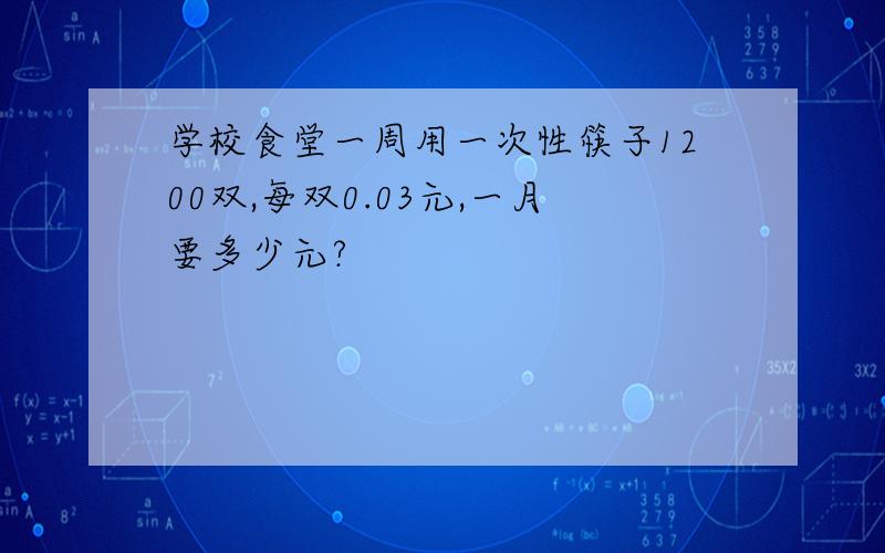 学校食堂一周用一次性筷子1200双,每双0.03元,一月要多少元?