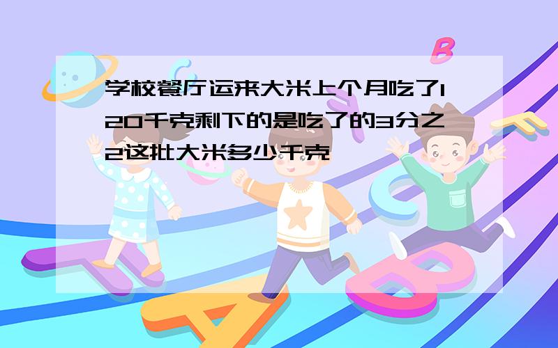 学校餐厅运来大米上个月吃了120千克剩下的是吃了的3分之2这批大米多少千克