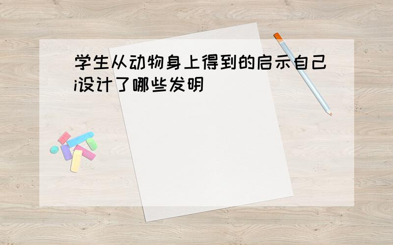 学生从动物身上得到的启示自己i设计了哪些发明