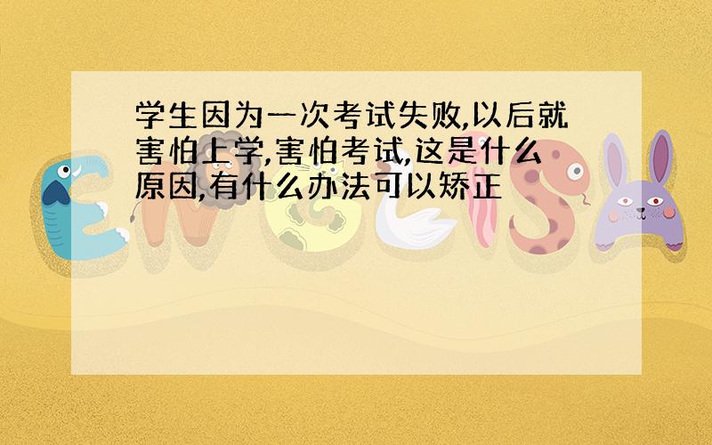 学生因为一次考试失败,以后就害怕上学,害怕考试,这是什么原因,有什么办法可以矫正