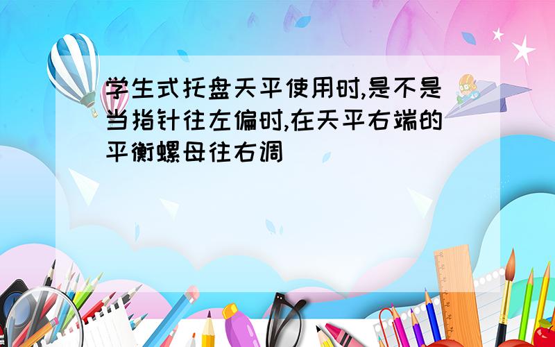 学生式托盘天平使用时,是不是当指针往左偏时,在天平右端的平衡螺母往右调