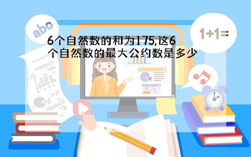 6个自然数的和为175,这6个自然数的最大公约数是多少