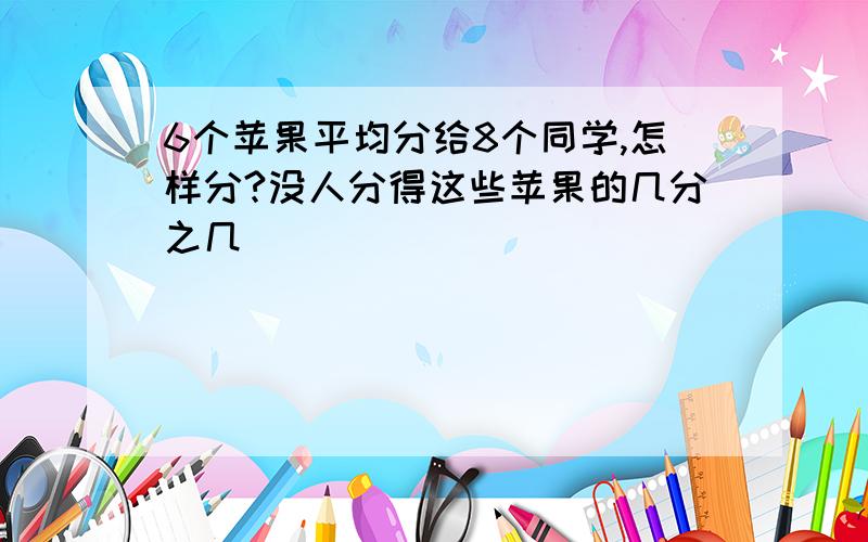 6个苹果平均分给8个同学,怎样分?没人分得这些苹果的几分之几