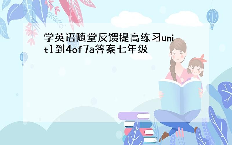 学英语随堂反馈提高练习unit1到4of7a答案七年级