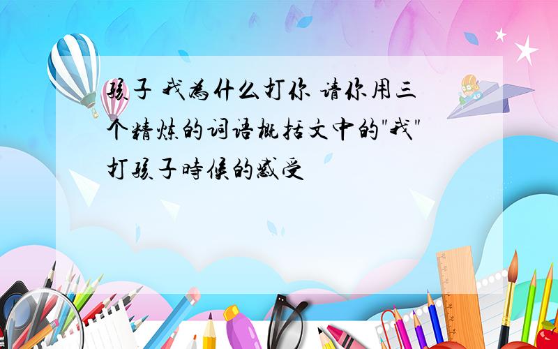 孩子 我为什么打你 请你用三个精炼的词语概括文中的"我"打孩子时候的感受