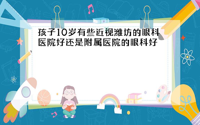 孩子10岁有些近视潍坊的眼科医院好还是附属医院的眼科好