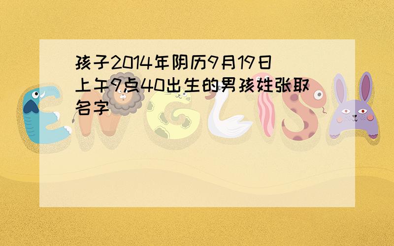 孩子2014年阴历9月19日上午9点40出生的男孩姓张取名字