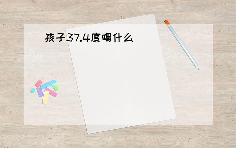 孩子37.4度喝什么