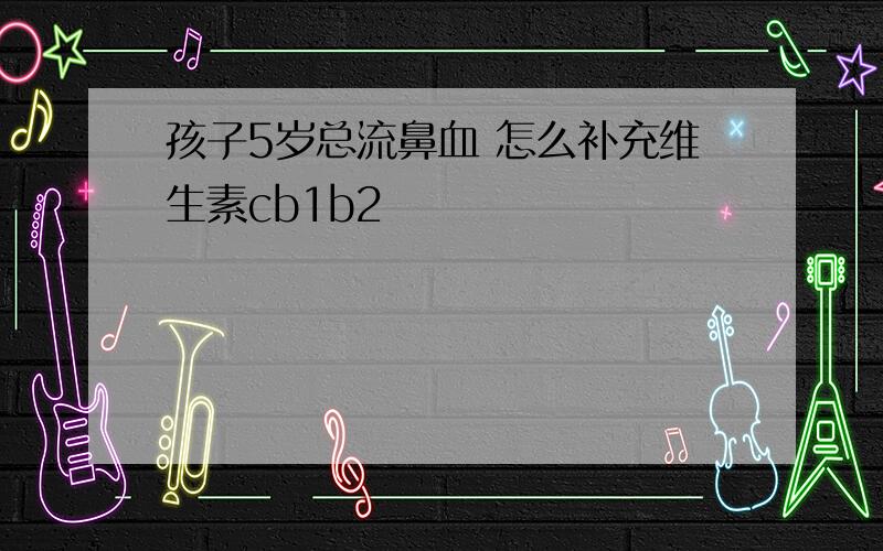 孩子5岁总流鼻血 怎么补充维生素cb1b2